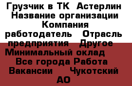 Грузчик в ТК "Астерлин › Название организации ­ Компания-работодатель › Отрасль предприятия ­ Другое › Минимальный оклад ­ 1 - Все города Работа » Вакансии   . Чукотский АО